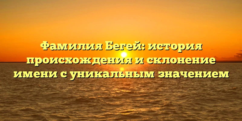 Фамилия Бегей: история происхождения и склонение имени с уникальным значением Фамилия Бегей: история происхождения и склонение имени с уникальным значением