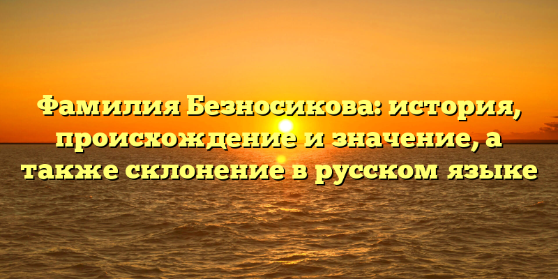 Фамилия Безносикова: история, происхождение и значение, а также склонение в русском языке