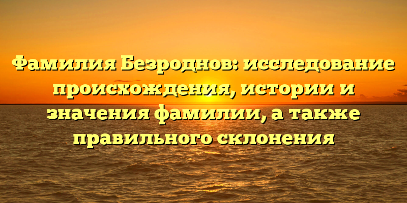 Фамилия Безроднов: исследование происхождения, истории и значения фамилии, а также правильного склонения