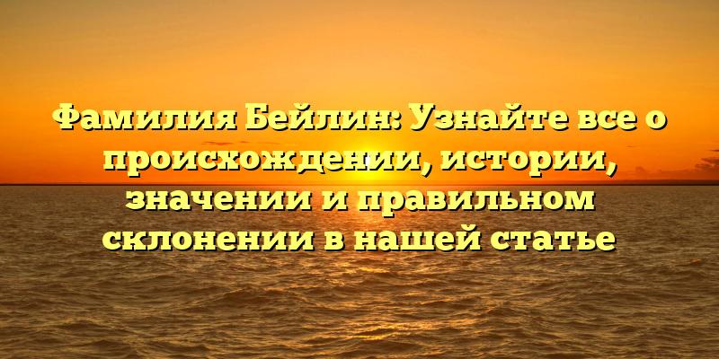 Фамилия Бейлин: Узнайте все о происхождении, истории, значении и правильном склонении в нашей статье