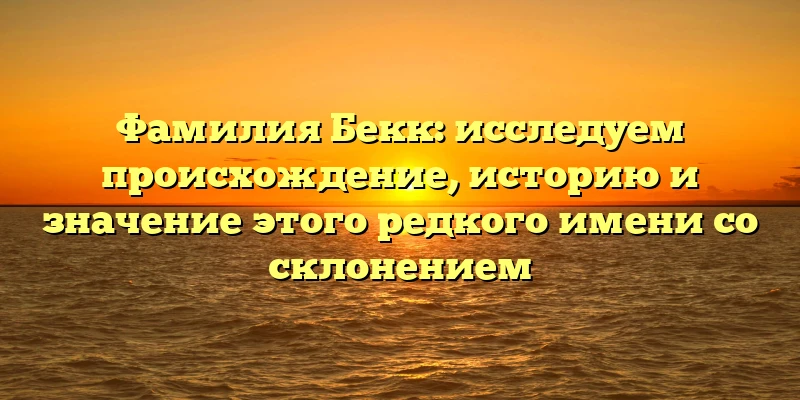 Фамилия Бекк: исследуем происхождение, историю и значение этого редкого имени со склонением