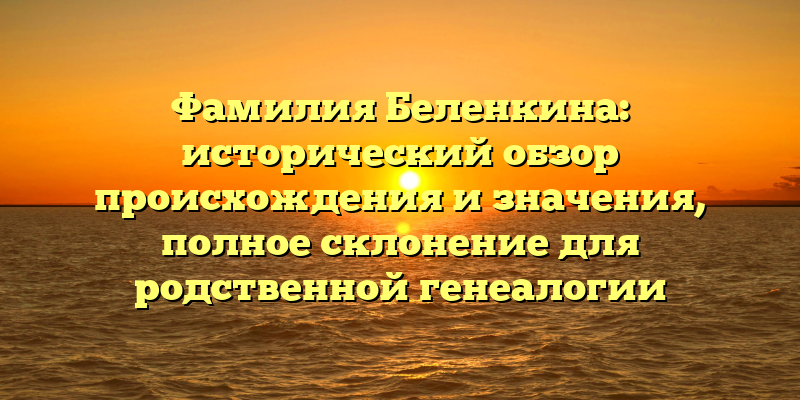 Фамилия Беленкина: исторический обзор происхождения и значения, полное склонение для родственной генеалогии