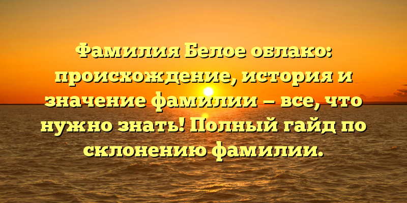 Фамилия Белое облако: происхождение, история и значение фамилии — все, что нужно знать! Полный гайд по склонению фамилии.