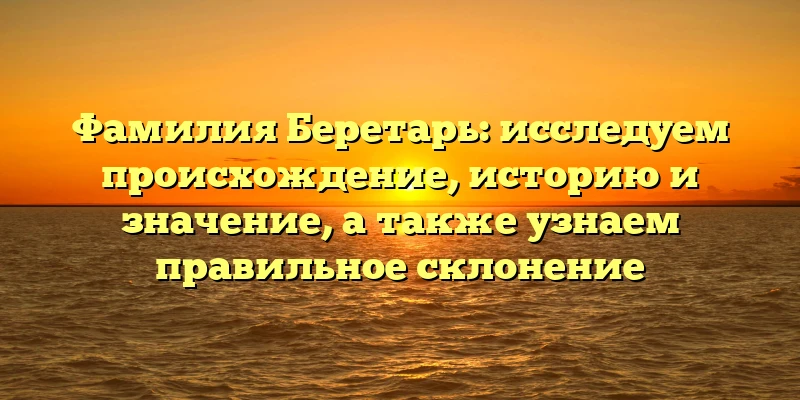 Фамилия Беретарь: исследуем происхождение, историю и значение, а также узнаем правильное склонение