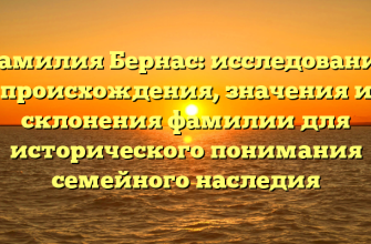 Фамилия Бернас: исследование происхождения, значения и склонения фамилии для исторического понимания семейного наследия