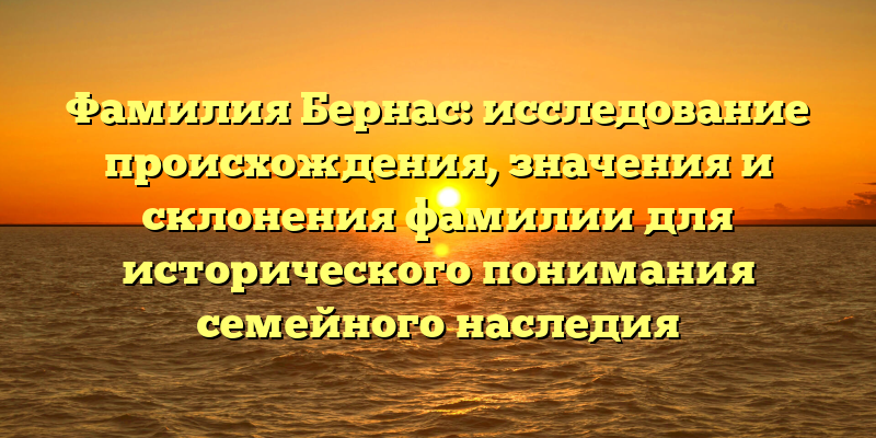 Фамилия Бернас: исследование происхождения, значения и склонения фамилии для исторического понимания семейного наследия
