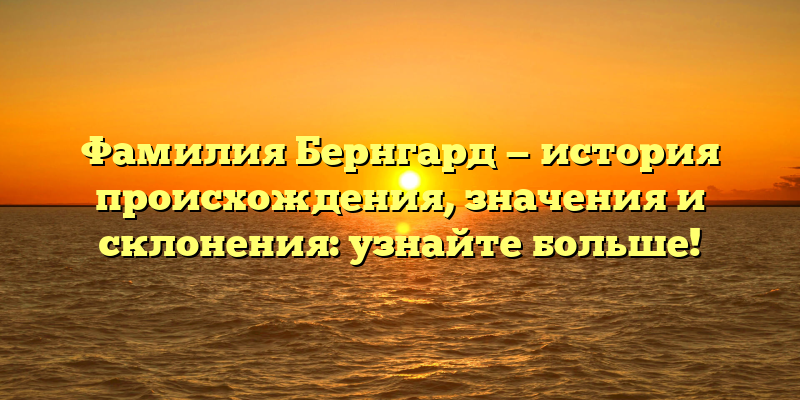 Фамилия Бернгард — история происхождения, значения и склонения: узнайте больше!