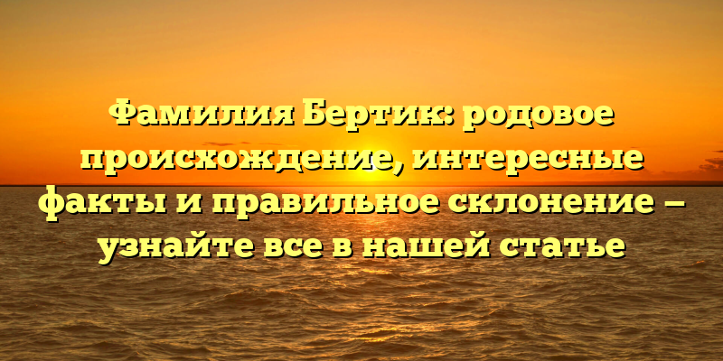 Фамилия Бертик: родовое происхождение, интересные факты и правильное склонение — узнайте все в нашей статье