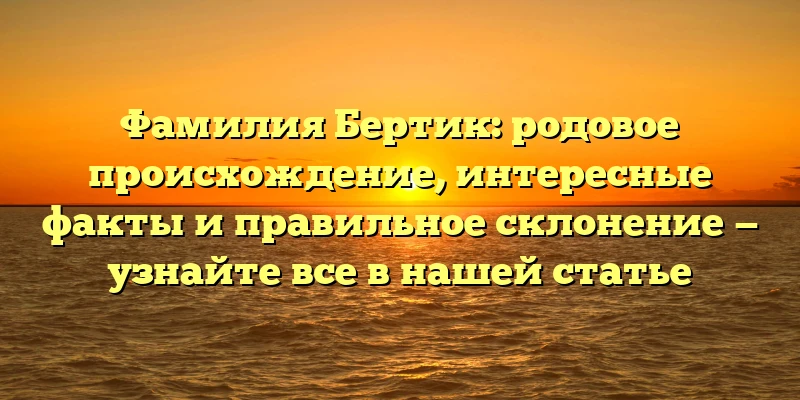 Фамилия Бертик: родовое происхождение, интересные факты и правильное склонение — узнайте все в нашей статье Фамилия Бертик: родовое происхождение, интересные факты и правильное склонение — узнайте все в нашей статье