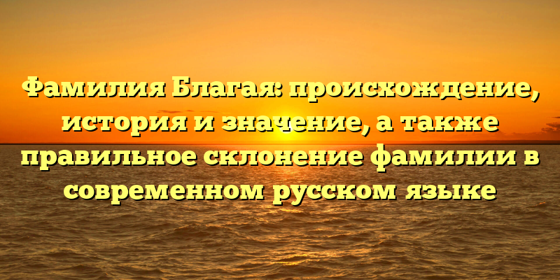 Фамилия Благая: происхождение, история и значение, а также правильное склонение фамилии в современном русском языке