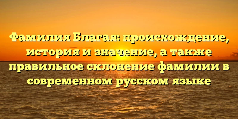 Фамилия Благая: происхождение, история и значение, а также правильное склонение фамилии в современном русском языке Фамилия Благая: происхождение, история и значение, а также правильное склонение фамилии в современном русском языке