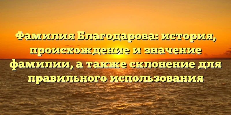 Фамилия Благодарова: история, происхождение и значение фамилии, а также склонение для правильного использования Фамилия Благодарова: история, происхождение и значение фамилии, а также склонение для правильного использования