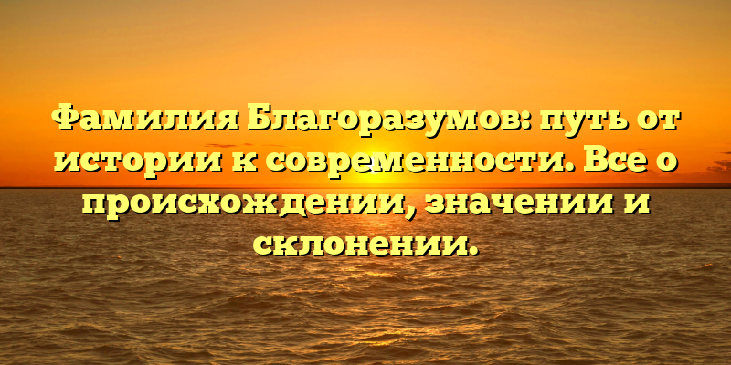 Фамилия Благоразумов: путь от истории к современности. Все о происхождении, значении и склонении.