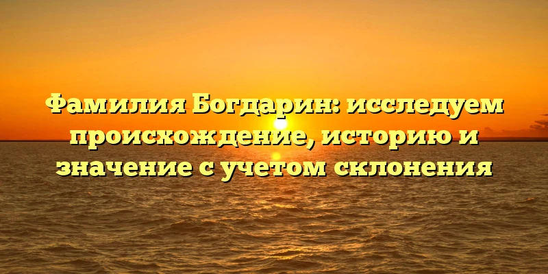 Фамилия Богдарин: исследуем происхождение, историю и значение с учетом склонения Фамилия Богдарин: исследуем происхождение, историю и значение с учетом склонения