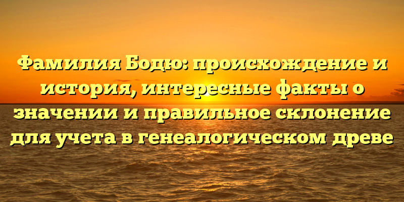 Фамилия Бодю: происхождение и история, интересные факты о значении и правильное склонение для учета в генеалогическом древе