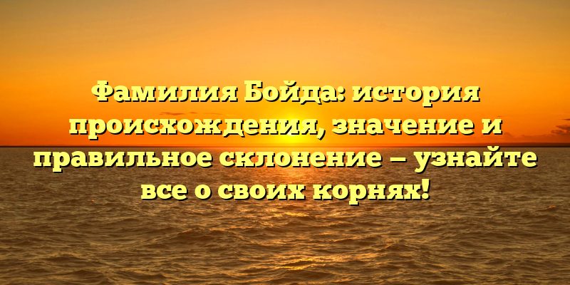 Фамилия Бойда: история происхождения, значение и правильное склонение — узнайте все о своих корнях!
