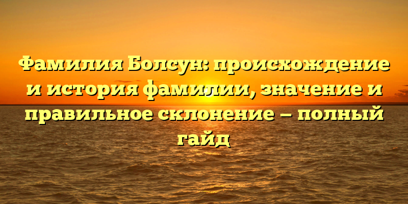 Фамилия Болсун: происхождение и история фамилии, значение и правильное склонение — полный гайд
