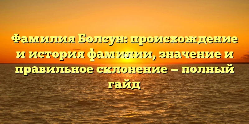 Фамилия Болсун: происхождение и история фамилии, значение и правильное склонение — полный гайд Фамилия Болсун: происхождение и история фамилии, значение и правильное склонение — полный гайд
