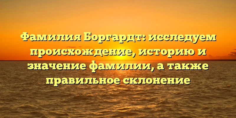 Фамилия Боргардт: исследуем происхождение, историю и значение фамилии, а также правильное склонение Фамилия Боргардт: исследуем происхождение, историю и значение фамилии, а также правильное склонение