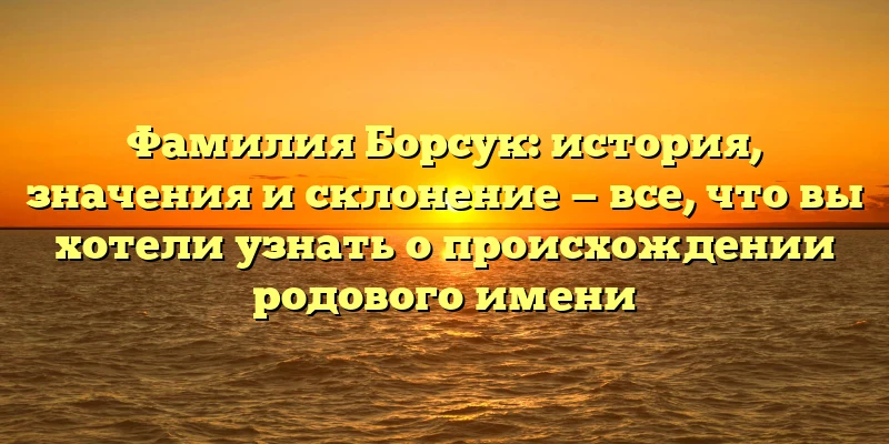 Фамилия Борсук: история, значения и склонение — все, что вы хотели узнать о происхождении родового имени Фамилия Борсук: история, значения и склонение — все, что вы хотели узнать о происхождении родового имени