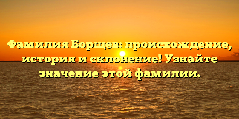 Фамилия Борщев: происхождение, история и склонение! Узнайте значение этой фамилии.