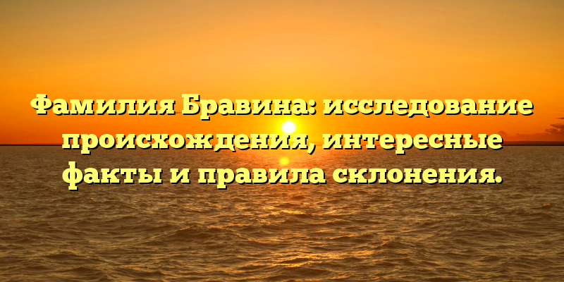Фамилия Бравина: исследование происхождения, интересные факты и правила склонения.