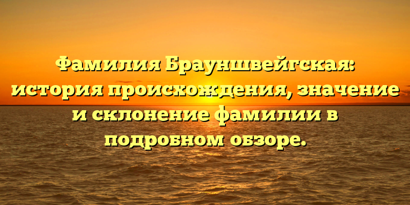 Фамилия Брауншвейгская: история происхождения, значение и склонение фамилии в подробном обзоре.