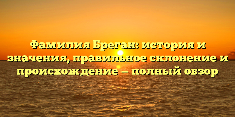 Фамилия Бреган: история и значения, правильное склонение и происхождение — полный обзор