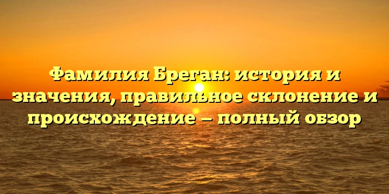 Фамилия Бреган: история и значения, правильное склонение и происхождение — полный обзор Фамилия Бреган: история и значения, правильное склонение и происхождение — полный обзор