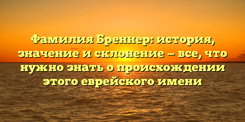 Фамилия Бреннер: история, значение и склонение — все, что нужно знать о происхождении этого еврейского имени