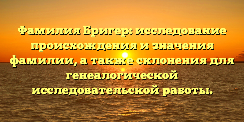 Фамилия Бригер: исследование происхождения и значения фамилии, а также склонения для генеалогической исследовательской работы.