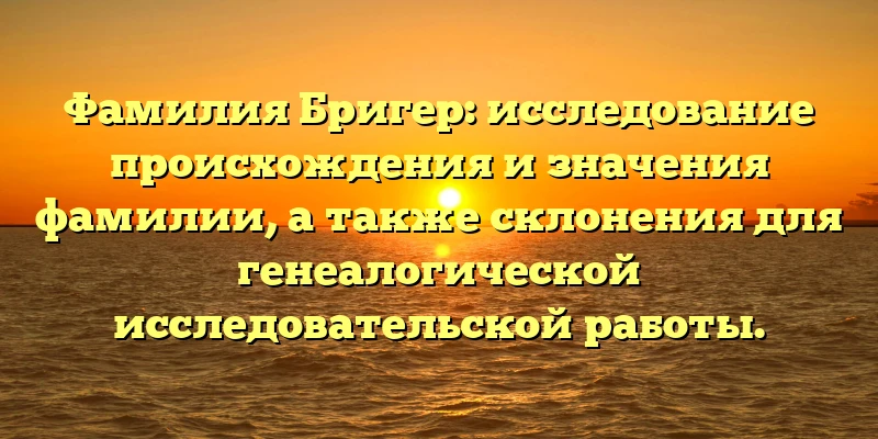 Фамилия Бригер: исследование происхождения и значения фамилии, а также склонения для генеалогической исследовательской работы. Фамилия Бригер: исследование происхождения и значения фамилии, а также склонения для генеалогической исследовательской работы.
