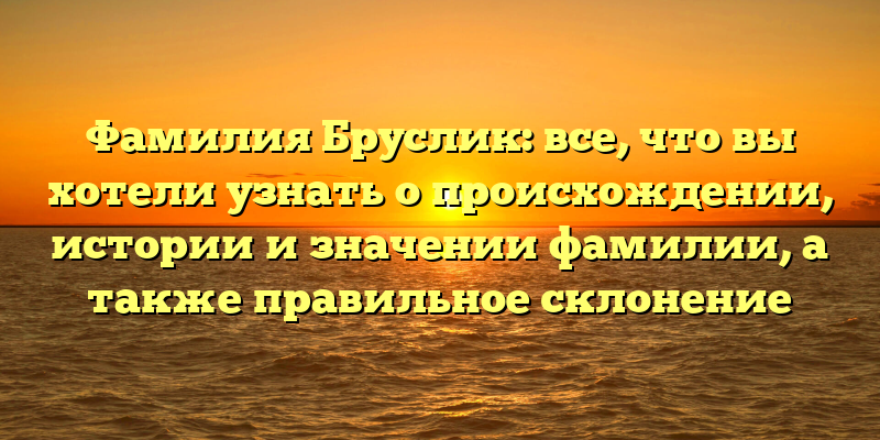 Фамилия Бруслик: все, что вы хотели узнать о происхождении, истории и значении фамилии, а также правильное склонение