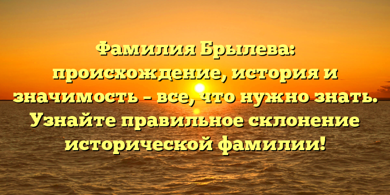 Фамилия Брылева: происхождение, история и значимость – все, что нужно знать. Узнайте правильное склонение исторической фамилии!