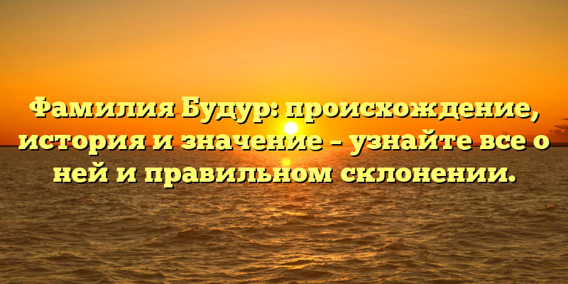 Фамилия Будур: происхождение, история и значение – узнайте все о ней и правильном склонении.