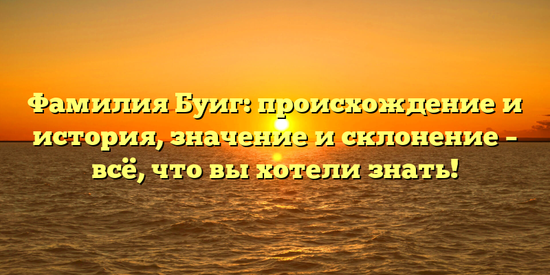 Фамилия Буиг: происхождение и история, значение и склонение – всё, что вы хотели знать!