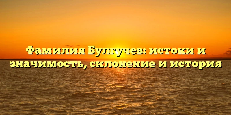 Фамилия Булгучев: истоки и значимость, склонение и история Фамилия Булгучев: истоки и значимость, склонение и история