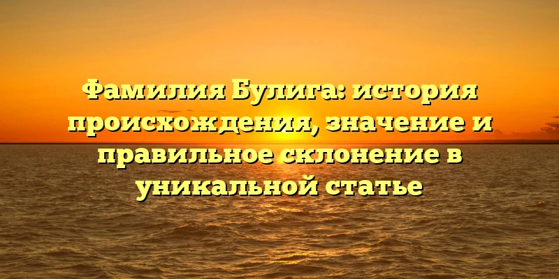 Фамилия Булига: история происхождения, значение и правильное склонение в уникальной статье Фамилия Булига: история происхождения, значение и правильное склонение в уникальной статье