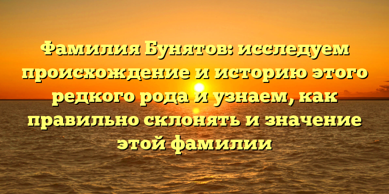 Фамилия Бунятов: исследуем происхождение и историю этого редкого рода и узнаем, как правильно склонять и значение этой фамилии