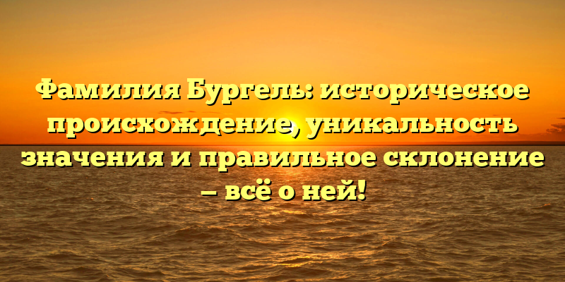 Фамилия Бургель: историческое происхождение, уникальность значения и правильное склонение — всё о ней!