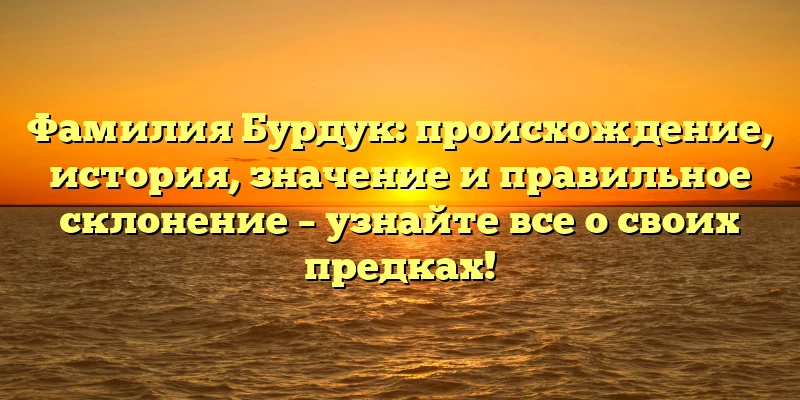 Фамилия Бурдук: происхождение, история, значение и правильное склонение – узнайте все о своих предках! Фамилия Бурдук: происхождение, история, значение и правильное склонение – узнайте все о своих предках!
