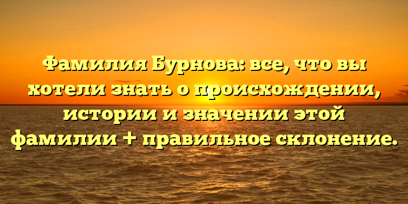 Фамилия Бурнова: все, что вы хотели знать о происхождении, истории и значении этой фамилии + правильное склонение.