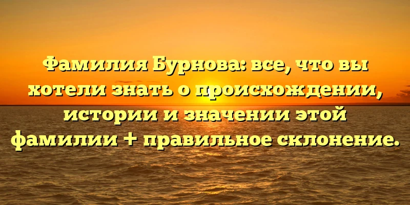 Фамилия Бурнова: все, что вы хотели знать о происхождении, истории и значении этой фамилии + правильное склонение.
