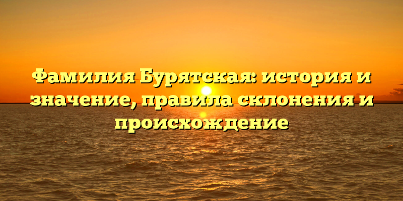 Фамилия Бурятская: история и значение, правила склонения и происхождение