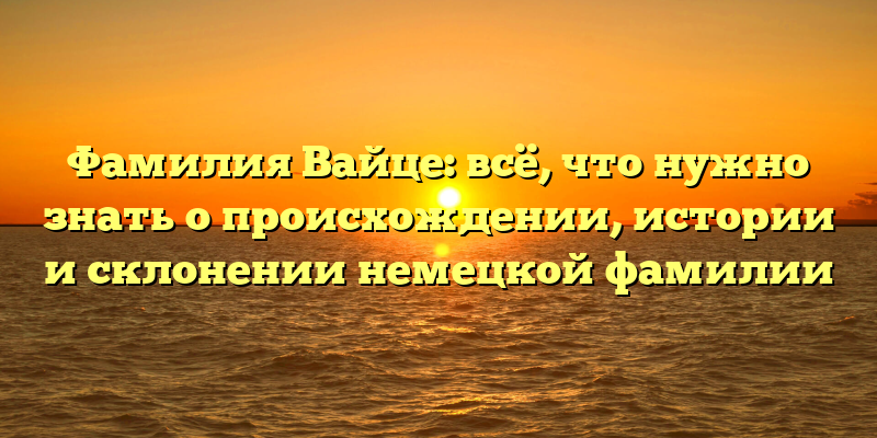 Фамилия Вайце: всё, что нужно знать о происхождении, истории и склонении немецкой фамилии