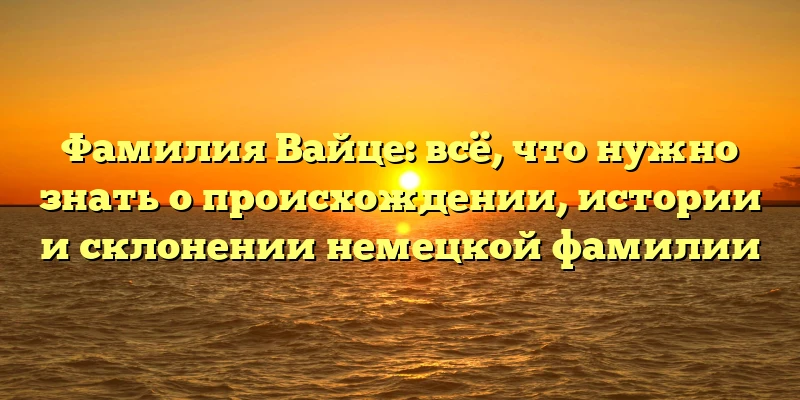Фамилия Вайце: всё, что нужно знать о происхождении, истории и склонении немецкой фамилии Фамилия Вайце: всё, что нужно знать о происхождении, истории и склонении немецкой фамилии