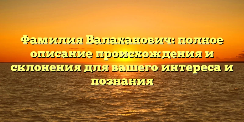 Фамилия Валаханович: полное описание происхождения и склонения для вашего интереса и познания Фамилия Валаханович: полное описание происхождения и склонения для вашего интереса и познания