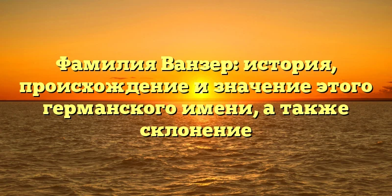 Фамилия Ванзер: история, происхождение и значение этого германского имени, а также склонение Фамилия Ванзер: история, происхождение и значение этого германского имени, а также склонение