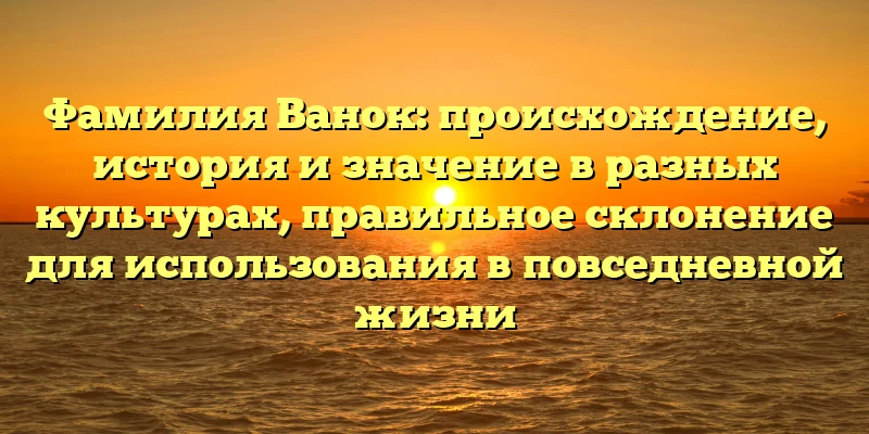 Фамилия Ванок: происхождение, история и значение в разных культурах, правильное склонение для использования в повседневной жизни Фамилия Ванок: происхождение, история и значение в разных культурах, правильное склонение для использования в повседневной жизни