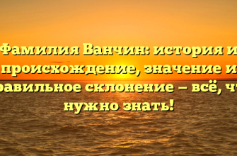 Фамилия Ванчин: история и происхождение, значение и правильное склонение — всё, что нужно знать!